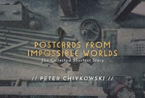 Postcards from Impossible Worlds: The Collected Shortest Story by Robert Shearman, Peter Chiykowski, Helen Marshall