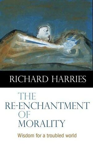 The Re-Enchantment of Morality: Wisdom for a Troubled World by Richard Harries
