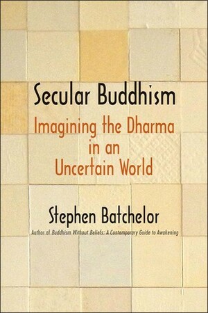 Secular Buddhism: Imagining the Dharma in an Uncertain World by Stephen Batchelor