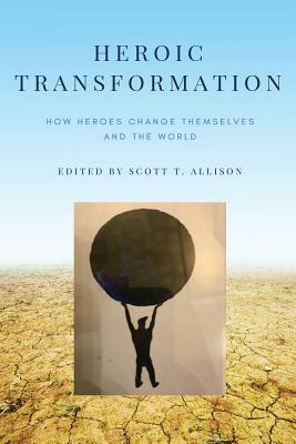 Heroic Transformation: How Heroes Change Themselves and the World by Scott T. Allison