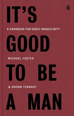 It's Good to Be a Man: A Handbook for Godly Masculinity by Dominic Bnonn Tennant, Michael Foster