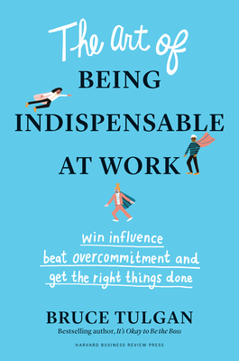 The Art of Being Indispensable at Work: Win Influence, Beat Overcommitment, and Get the Right Things Done by Bruce Tulgan