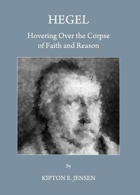 Hegel: Hovering Over the Corpse of Faith and Reason by Kipton E. Jensen