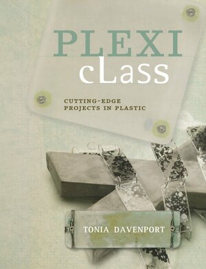 Plexi Class: Cutting-Edge Projects in Plastic by Tonia Davenport