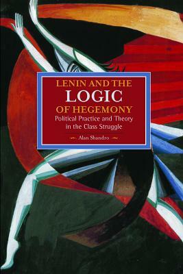 Lenin and the Logic of Hegemony: Political Practice and Theory in the Class Struggle by Alan Shandro