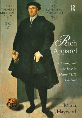 Rich Apparel: Clothing and the Law in Henry VIII's England by Maria Hayward