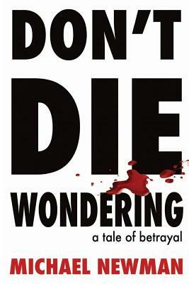 Don't Die Wondering: A Tale of Betrayal by Michael Newman