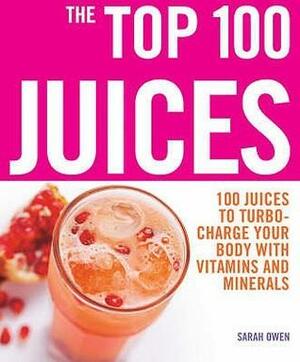 The Top 100 Juices: 100 Juices to Turbo-Charge Your Body with Vitamins and Minerals. Sarah Owen by Sarah Owen