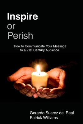 Inspire or Perish: How to Communicate Your Message to a 21st Century Audience by Gerardo Suárez del Real Luján, Patrick Williams