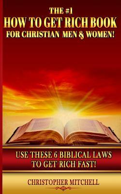 The #1 How To Get Rich Book For Christian Men & Women!: Use These 6 Biblical Laws To Get Rich Fast! by Christopher Mitchell