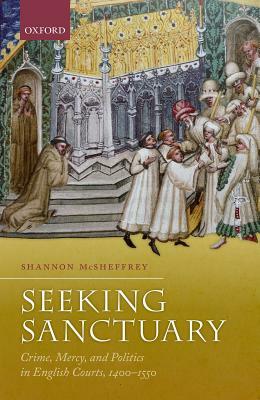 Seeking Sanctuary: Crime, Mercy, and Politics in English Courts, 1400-1550 by Shannon McSheffrey