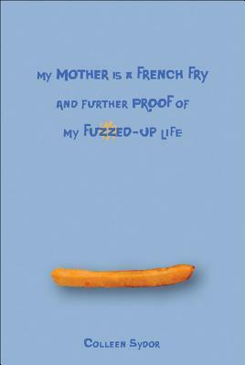 My Mother Is a French Fry and Further Proof of My Fuzzed-Up Life by Colleen Sydor