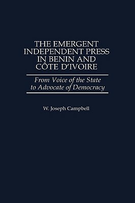 The Emergent Independent Press in Benin and Côte d'Ivoire: From Voice of the State to Advocate of Democracy by W. Joseph Campbell