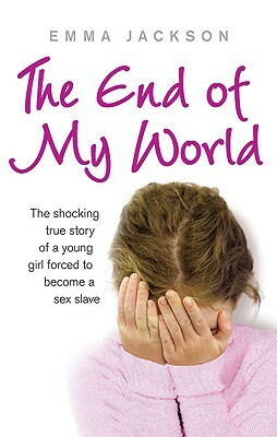 The End of My World: The Shocking True Story of a Young Girl Forced to Become a Sex Slave by Emma Jackson