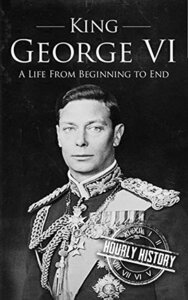 King George VI: A Life From Beginning to End (Royalty Biography Book 5) by Hourly History