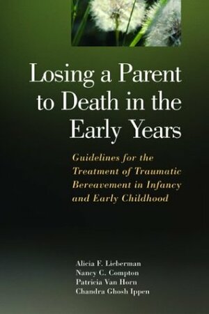 Losing a Parent to Death in the Early Years: Guidelines for the Treatment of Traumatic Bereavement in Infancy and Early Childhood by Alicia F. Lieberman