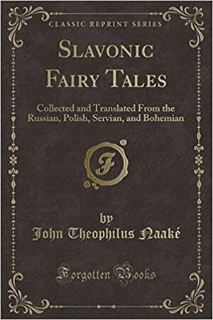 Slavonic Fairy Tales: Collected and Translated from the Russian, Polish, Servian, and Bohemian (Classic Reprint) by John Theophilus Naake