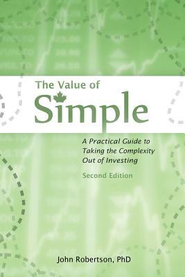The Value of Simple: A Practical Guide to Taking the Complexity Out of Investing by John A. Robertson