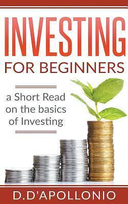 Investing: Investing for beginners A Short Read On The Basics Of Investing by Daniel D'apollonio