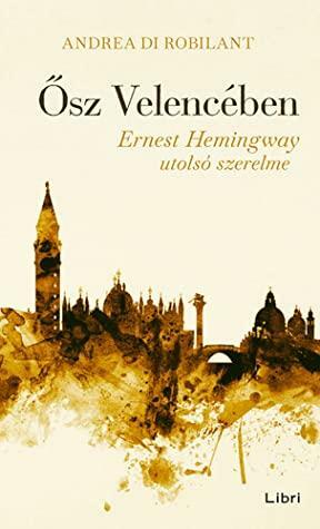 Ősz Velencében: Ernest Hemingway utolsó szerelme by Andrea di Robilant