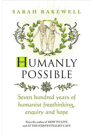 Humanly Possible: Seven Hundred Years of Humanist Freethinking, Enquiry and Hope by Sarah Bakewell