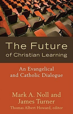 The Future of Christian Learning: An Evangelical and Catholic Dialogue by James Turner, Mark A. Noll