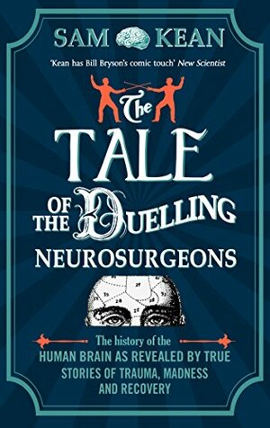 The Tale of the Duelling Neurosurgeons: The History of the Human Brain as Revealed by True Stories of Trauma, Madness, and Recovery by Sam Kean