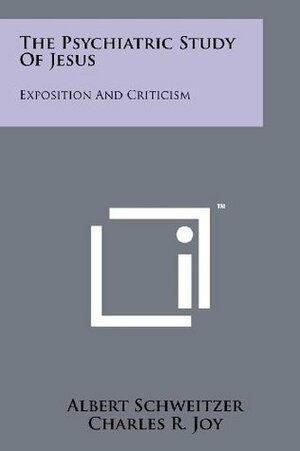 The Psychiatric Study Of Jesus: Exposition And Criticism by Albert Schweitzer, Charles R. Joy, Winfred Overholser