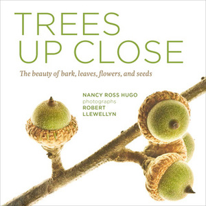 Trees Up Close: The Beauty of Their Bark, Leaves, Flowers, and Seeds by Robert Llewellyn, Nancy Ross Hugo