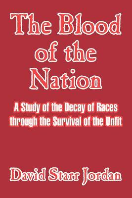 The Blood of the Nation: A Study of the Decay of Races Through the Survival of the Unfit by David Starr Jordan