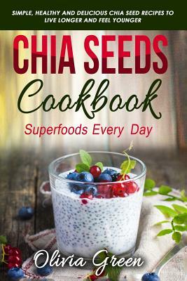 Chia Seeds Cookbook: Superfood Every Day: Simple, Healthy and Delicious Chia Seed Recipes to Live Longer and Feel Younger by Olivia Green