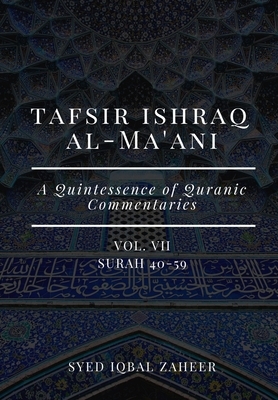 Tafsir Ishraq Al-Ma'ani - Vol VII: Surah 40-59: A Quintessence of Quranic Commentaries by Syed Iqbal Zaheer