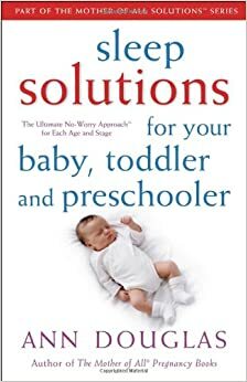 Sleep Solutions for Your Baby, Toddler and Preschooler: The Ultimate No-Worry Approach for Each Age and Stage by Ann Douglas