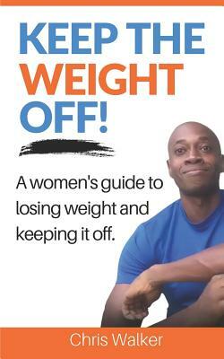 Keep the Weight Off: How to Lose Weight and Keep It Off by Chris Walker
