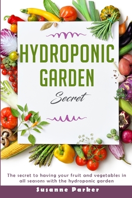 Hydroponic Garden Secret: the secret to having your fruit and vegetables in all seasons with the hydroponic garden by Susanne Parker