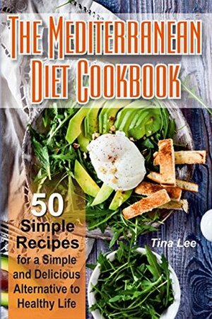 The Mediterranean Diet Cookbook: 50 Simple Recipes for a Simple and Delicious Alternative to Healthy Life by Tina Lee