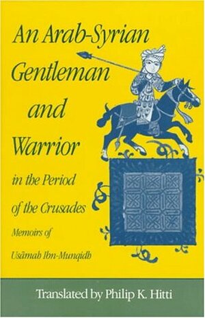 An Arab-Syrian Gentleman and Warrior in the Period of the Crusades: Memoirs of Usamah Ibn-Munqidh by Philip Khuri Hitti, Usamah Ibn-Munqidh
