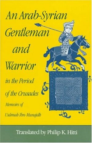 An Arab-Syrian Gentleman and Warrior in the Period of the Crusades: Memoirs of Usamah Ibn-Munqidh by Philip Khuri Hitti, Usamah Ibn-Munqidh
