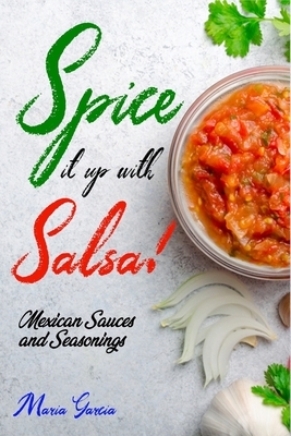 Spice It Up with Salsa!: Mexican Sauces and Seasonings by Maria Garcia