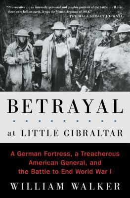 Betrayal at Little Gibraltar: A German Fortress, a Treacherous American General, and the Battle to End World War I by William Walker