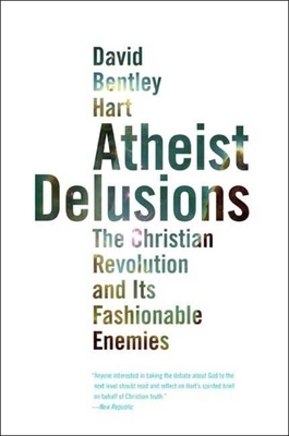 Atheist Delusions: The Christian Revolution and Its Fashionable Enemies by David Bentley Hart