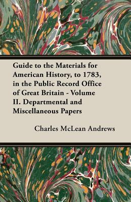 Guide to the Materials for American History, to 1783, in the Public Record Office of Great Britain - Volume II. Departmental and Miscellaneous Papers by Charles McLean Andrews