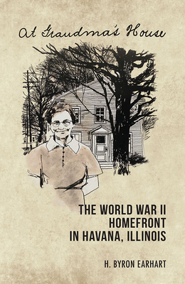 At Grandma's House: The World War II Homefront in Havana, Illinois by H. Byron Earhart