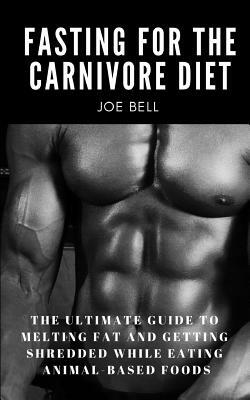 Fasting For The Carnivore Diet: The Ultimate Guide To Melting Fat And Getting Shredded While Eating Animal Based Foods by Joe Bell, Story Ninjas