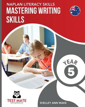 NAPLAN LITERACY SKILLS Mastering Writing Skills Year 5 by Shelley Ann Wake