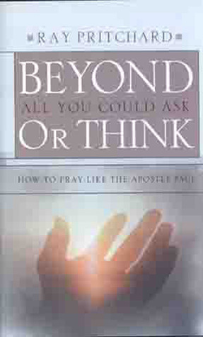 Beyond All You Could Ask or Think: How to Pray Like the Apostle Paul by Ray Pritchard