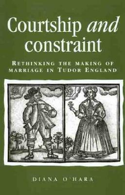 Courtship and Constraint: Rethinking the Making of Marriage in Tudor England by Diana O'Hara