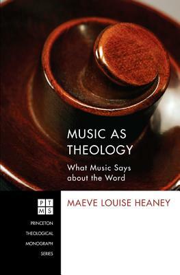 Music as Theology: What Music Has to Say about the Word by Maeve Louise Heaney