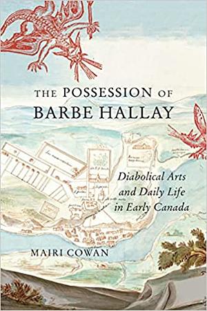 The Possession of Barbe Hallay: Diabolical Arts and Daily Life in Early Canada by Mairi Cowan