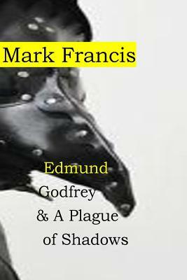 Edmund Godfrey & A Plague of Shadows: 100,000 from the Plague. Who cares about a few murders? Edmund Godfrey- that's who. by Mark Francis